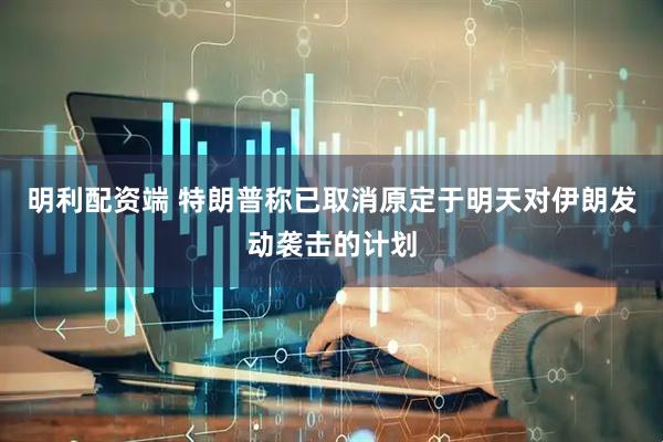 明利配资端 特朗普称已取消原定于明天对伊朗发动袭击的计划