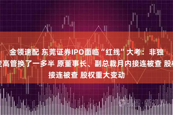 金领速配 东莞证券IPO面临“红线”大考：非独立董事全变高管换了一多半 原董事长、副总裁月内接连被查 股权重大变动